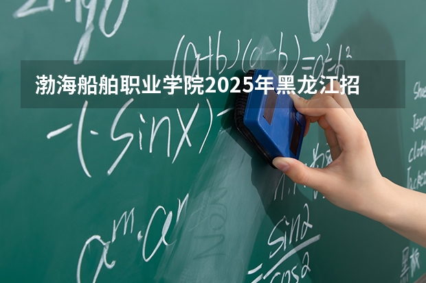 渤海船舶职业学院2025年黑龙江招生计划总览（2026高考志愿参考）