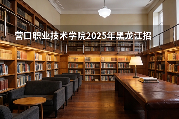 营口职业技术学院2025年黑龙江招生计划总览（2026高考志愿参考）