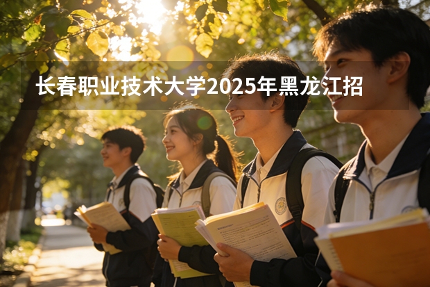 长春职业技术大学2025年黑龙江招生计划总览（2026高考志愿参考）