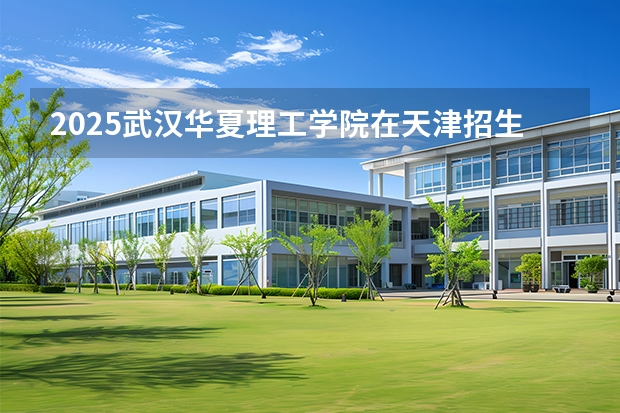 2025武汉华夏理工学院在天津招生人数汇总（2026参考）