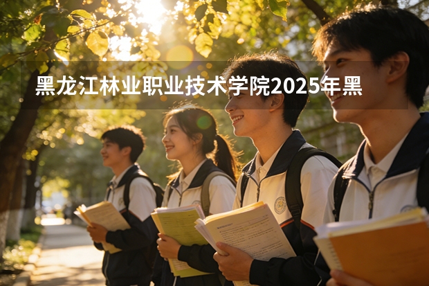黑龙江林业职业技术学院2025年黑龙江招生计划总览（2026高考志愿参考）
