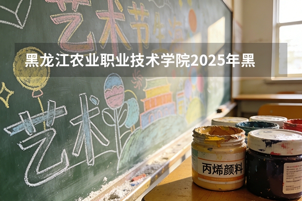 黑龙江农业职业技术学院2025年黑龙江招生计划总览（2026高考志愿参考）