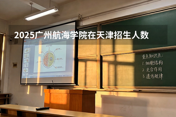 2025广州航海学院在天津招生人数汇总（2026参考）