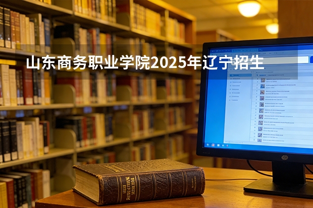 山东商务职业学院2025年辽宁招生计划总览（2026高考志愿参考）