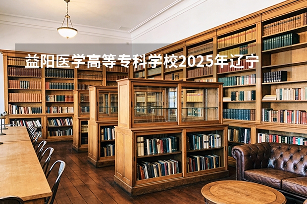 益阳医学高等专科学校2025年辽宁招生计划总览（2026高考志愿参考）
