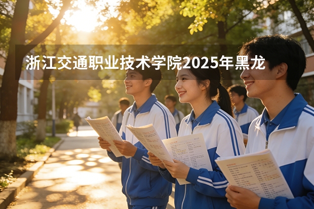 浙江交通职业技术学院2025年黑龙江招生计划总览（2026高考志愿参考）