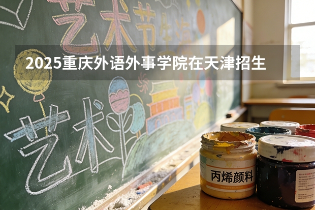 2025重庆外语外事学院在天津招生人数汇总（2026参考）