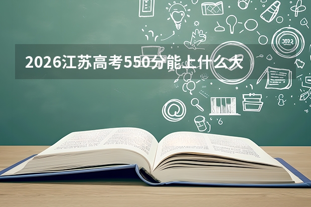 2026江苏高考550分能上什么大学？特色985/211校区与双一流优势专业