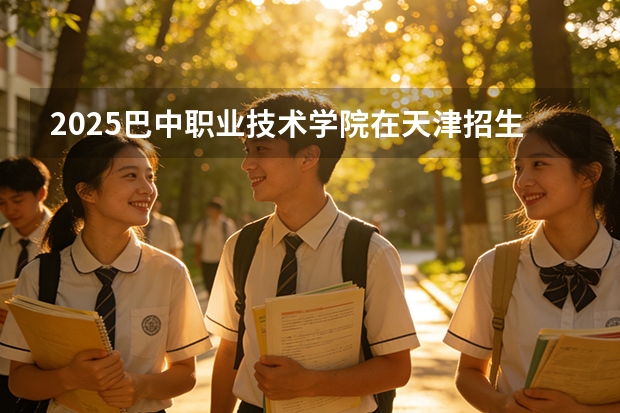 2025巴中职业技术学院在天津招生人数汇总（2026参考）