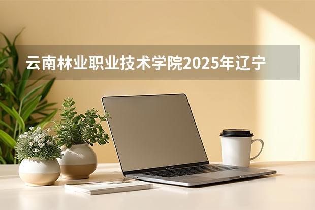 云南林业职业技术学院2025年辽宁招生计划总览（2026高考志愿参考）