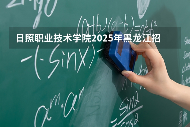 日照职业技术学院2025年黑龙江招生计划总览（2026高考志愿参考）