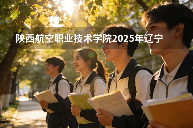 陕西航空职业技术学院2025年辽宁招生计划总览（2026高考志愿参考）