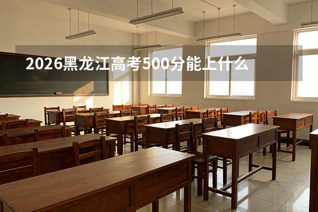 2026黑龙江高考500分能上什么大学？附位次区间与冲稳保策略