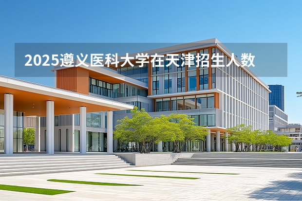 2025遵义医科大学在天津招生人数汇总（2026参考）