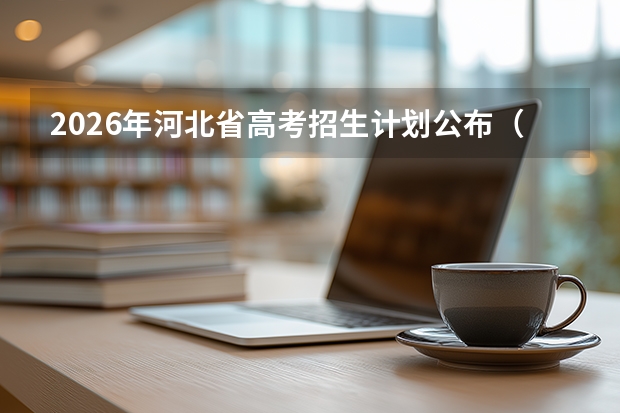 2026年河北省高考招生计划公布（附本科专科计划及院校汇总）