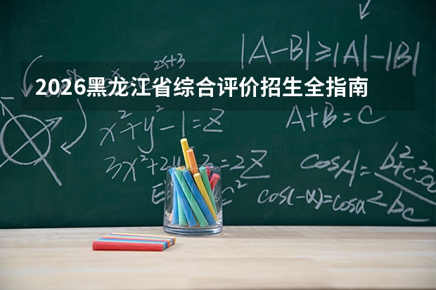 2026黑龙江省综合评价招生全指南：5所院校名单、报名时间与综合成绩比例