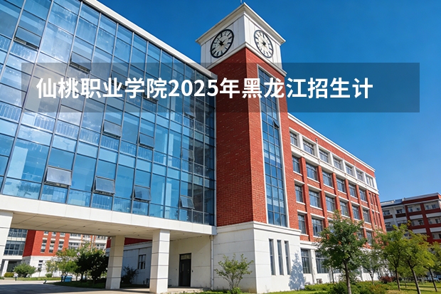 仙桃职业学院2025年黑龙江招生计划总览（2026高考志愿参考）