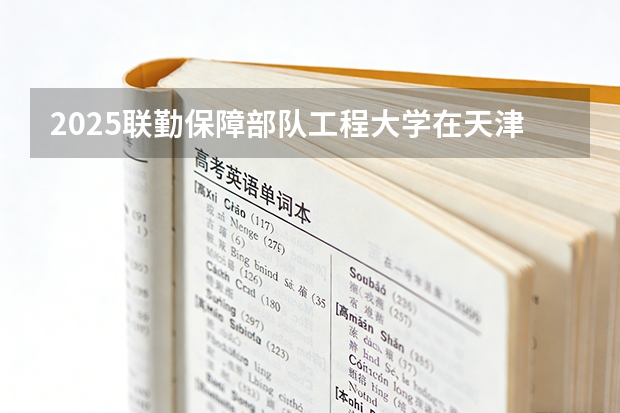 2025联勤保障部队工程大学在天津招生人数汇总（2026参考）