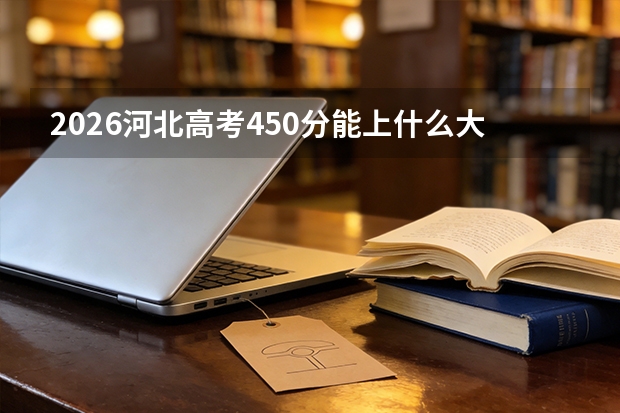 2026河北高考450分能上什么大学？贴近本科线冲公办的希望