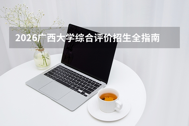 2026广西大学综合评价招生全指南（面向广西壮族自治区）
