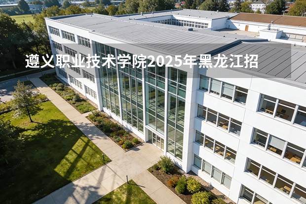 遵义职业技术学院2025年黑龙江招生计划总览（2026高考志愿参考）