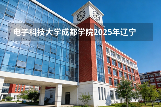 电子科技大学成都学院2025年辽宁招生计划总览（2026高考志愿参考）