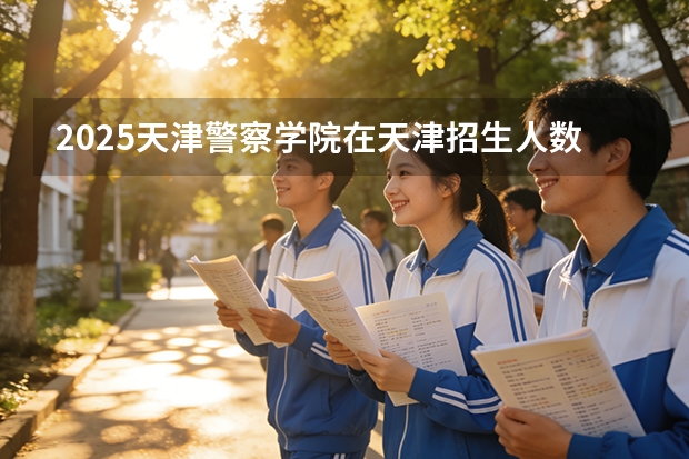 2025天津警察学院在天津招生人数汇总（2026参考）