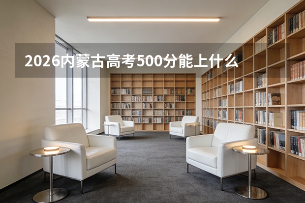 2026内蒙古高考500分能上什么大学？
