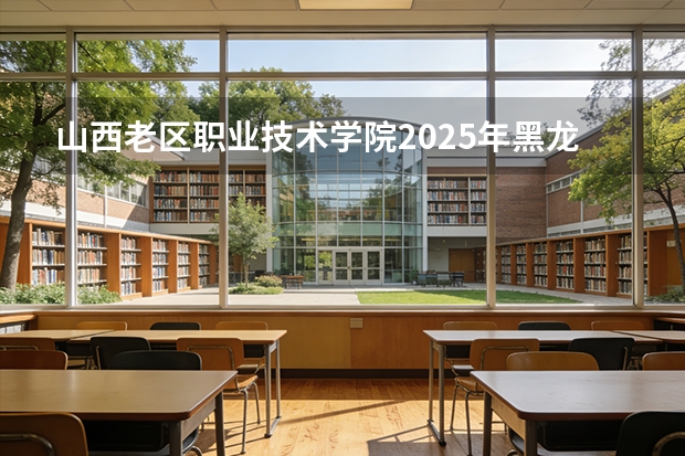 山西老区职业技术学院2025年黑龙江招生计划总览（2026高考志愿参考）