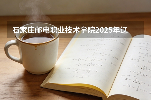 石家庄邮电职业技术学院2025年辽宁招生计划总览（2026高考志愿参考）