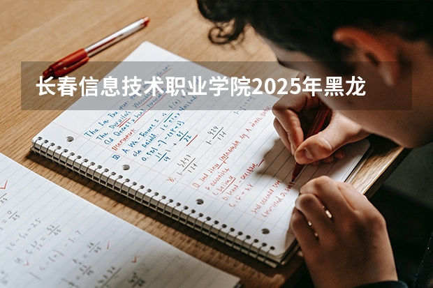 长春信息技术职业学院2025年黑龙江招生计划总览（2026高考志愿参考）