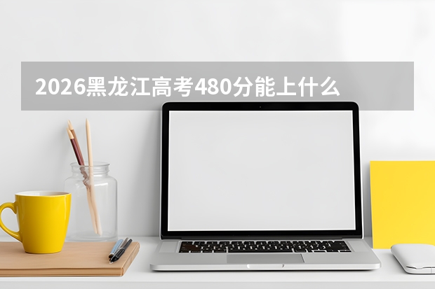 2026黑龙江高考480分能上什么大学？