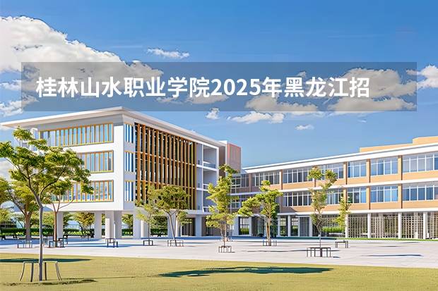 桂林山水职业学院2025年黑龙江招生计划总览（2026高考志愿参考）