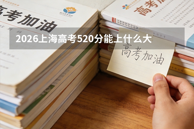 2026上海高考520分能上什么大学？稳居一本上游选校方案