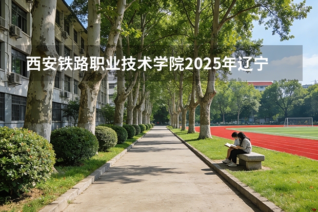 西安铁路职业技术学院2025年辽宁招生计划总览（2026高考志愿参考）