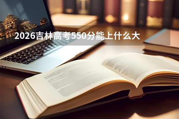 2026吉林高考550分能上什么大学？