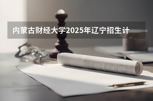 内蒙古财经大学2025年辽宁招生计划总览（2026高考志愿参考）