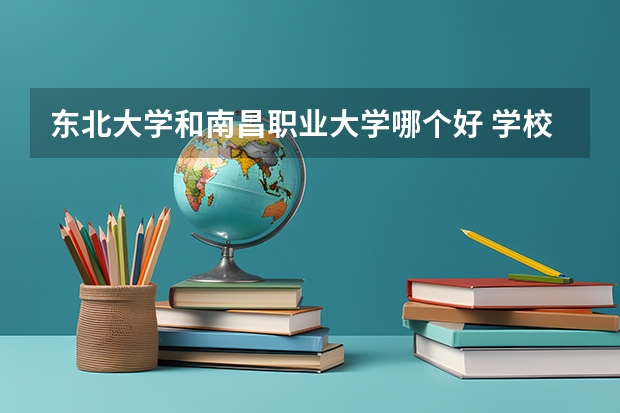 东北大学和南昌职业大学哪个好 学校历年录取分数线对比