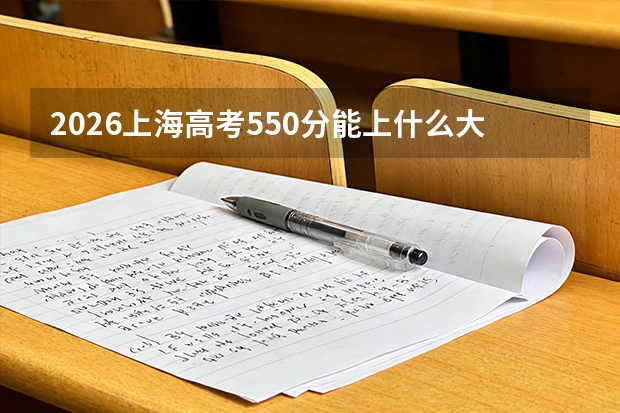 2026上海高考550分能上什么大学？冲击中上流211及特色985