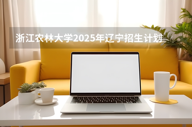 浙江农林大学2025年辽宁招生计划总览（2026高考志愿参考）