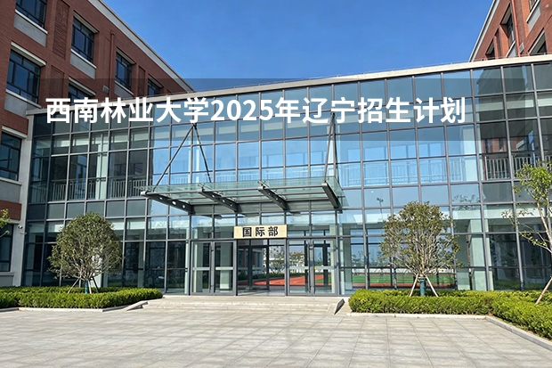 西南林业大学2025年辽宁招生计划总览（2026高考志愿参考）
