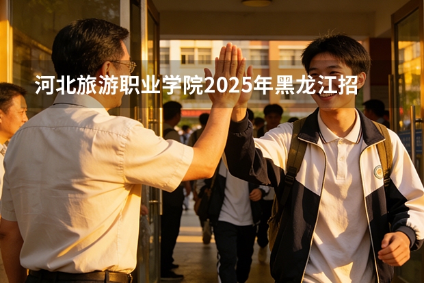 河北旅游职业学院2025年黑龙江招生计划总览（2026高考志愿参考）