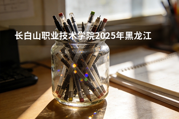长白山职业技术学院2025年黑龙江招生计划总览（2026高考志愿参考）