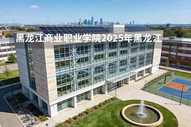 黑龙江商业职业学院2025年黑龙江招生计划总览（2026高考志愿参考）