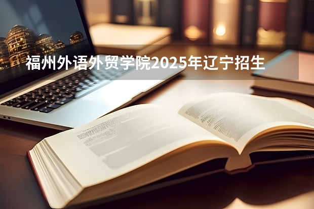 福州外语外贸学院2025年辽宁招生计划总览（2026高考志愿参考）