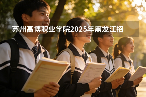 苏州高博职业学院2025年黑龙江招生计划总览（2026高考志愿参考）
