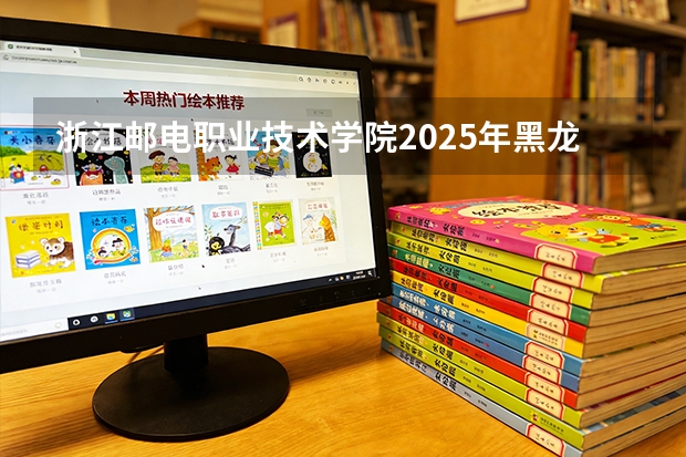浙江邮电职业技术学院2025年黑龙江招生计划总览（2026高考志愿参考）