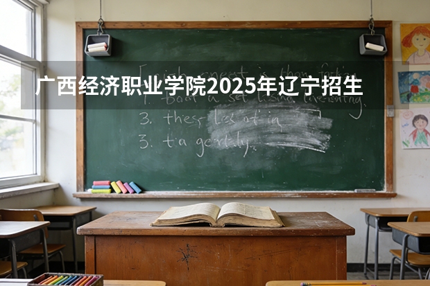 广西经济职业学院2025年辽宁招生计划总览（2026高考志愿参考）