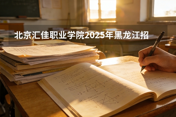 北京汇佳职业学院2025年黑龙江招生计划总览（2026高考志愿参考）