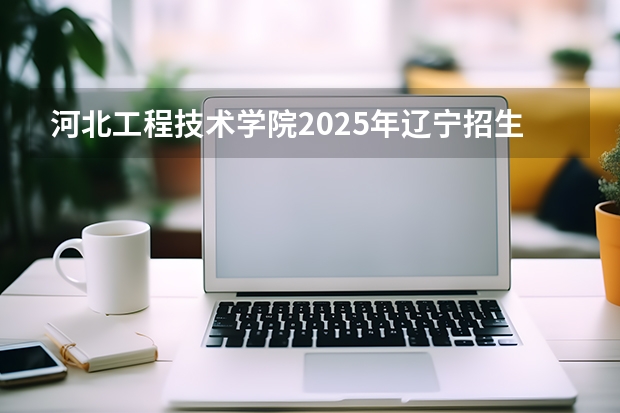 河北工程技术学院2025年辽宁招生计划总览（2026高考志愿参考）